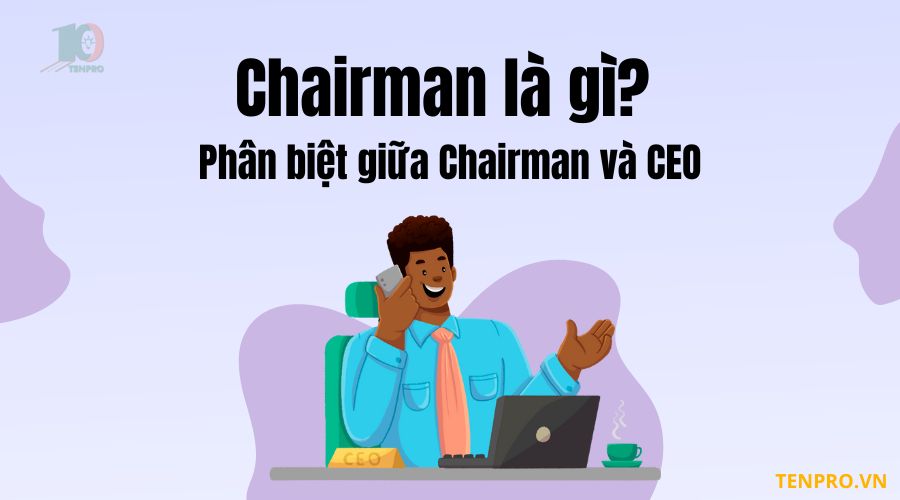 Chairman là gì? Phân biệt giữa Chairman và CEO