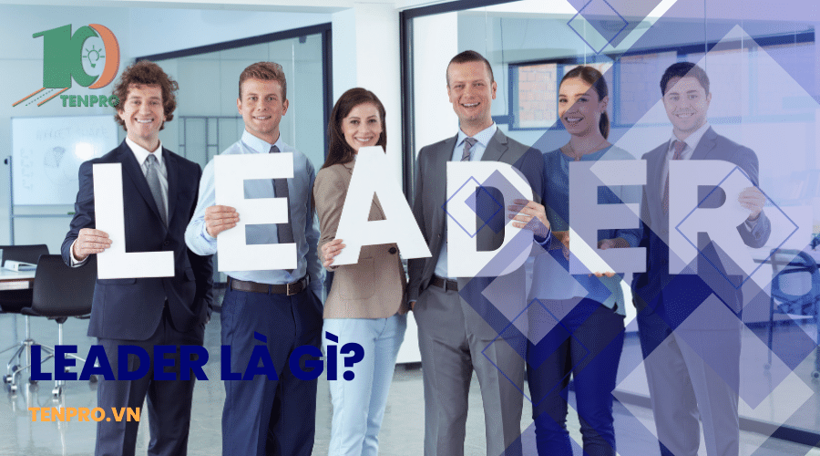 Leader là gì? Những yếu tố cần có để thành leader giỏi